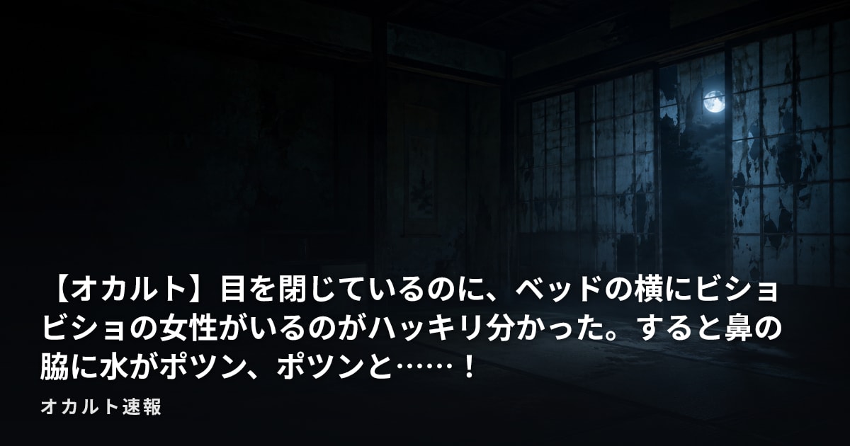 【オカルト】目を閉じているのに、ベッドの横にビショビショの女性がいるのがハッキリ分かった。すると鼻の脇に水がポツン、ポツンと……！