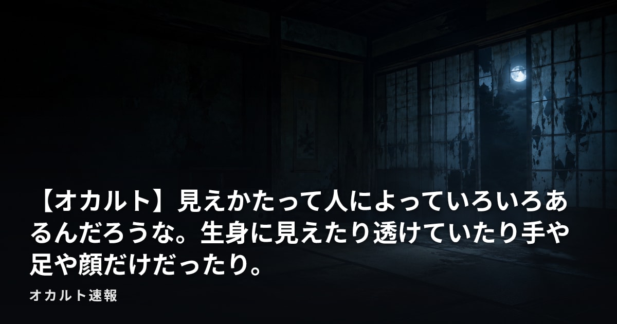 【オカルト】見えかたって人によっていろいろあるんだろうな。生身に見えたり透けていたり手や足や顔だけだったり。