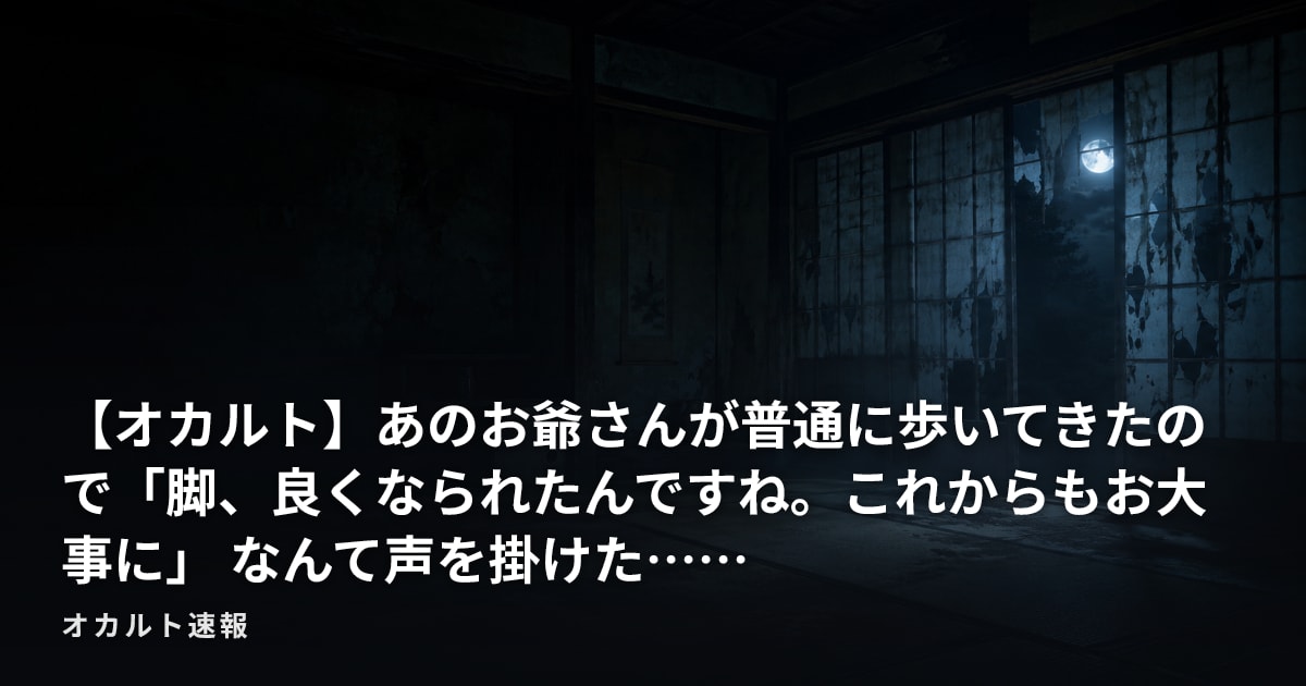 【オカルト】あのお爺さんが普通に歩いてきたので「脚、良くなられたんですね。これからもお大事に」 なんて声を掛けた……