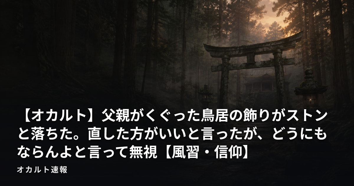 【オカルト】父親がくぐった鳥居の飾りがストンと落ちた。直した方がいいと言ったが、どうにもならんよと言って無視【風習・信仰】