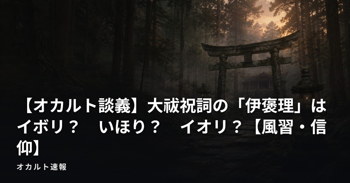 【オカルト談義】大祓祝詞の「伊褒理」はイボリ？　いほり？　イオリ？【風習・信仰】