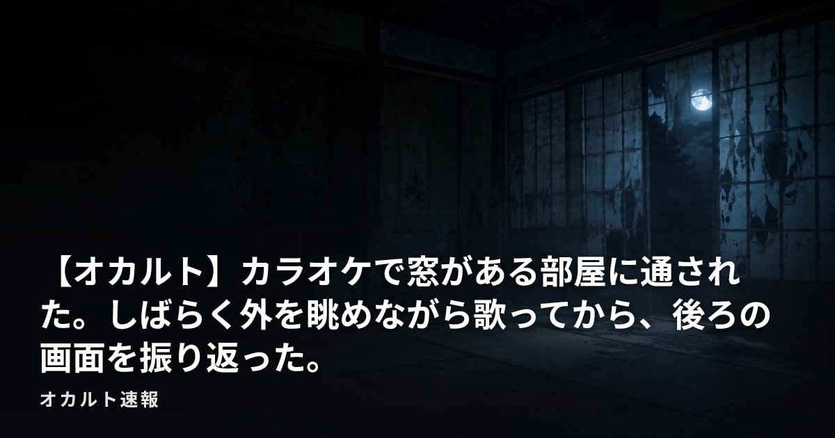 【オカルト】カラオケで窓がある部屋に通された。しばらく外を眺めながら歌ってから、後ろの画面を振り返った。