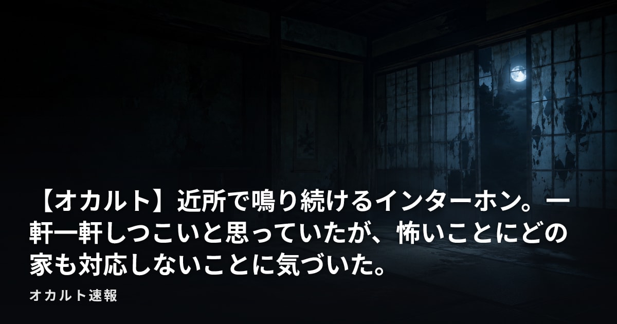 【オカルト】近所で鳴り続けるインターホン。一軒一軒しつこいと思っていたが、怖いことにどの家も対応しないことに気づいた。