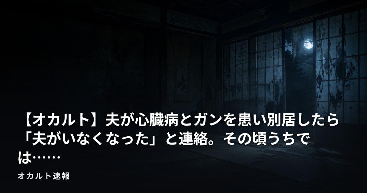 【オカルト】夫が心臓病とガンを患い別居したら「夫がいなくなった」と連絡。その頃うちでは……