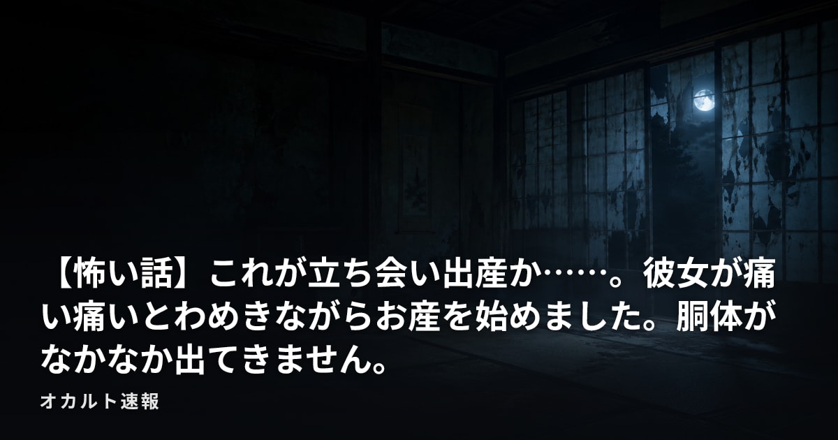 【怖い話】これが立ち会い出産か……。彼女が痛い痛いとわめきながらお産を始めました。胴体がなかなか出てきません。