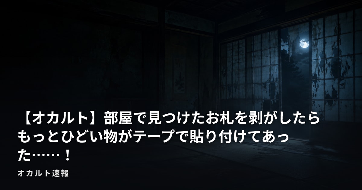 【オカルト】部屋で見つけたお札を剥がしたらもっとひどい物がテープで貼り付けてあった……！