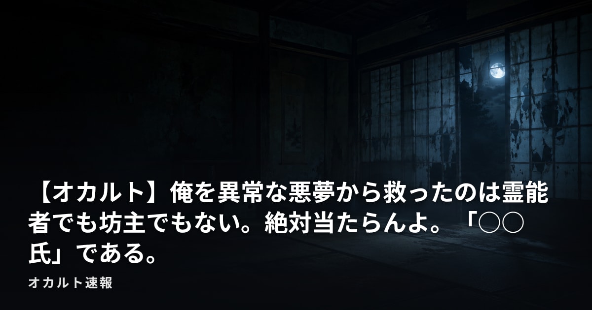 【オカルト】俺を異常な悪夢から救ったのは霊能者でも坊主でもない。絶対当たらんよ。「○○氏」である。