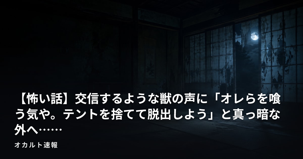 【怖い話】交信するような獣の声に「オレらを喰う気や。テントを捨てて脱出しよう」と真っ暗な外へ……