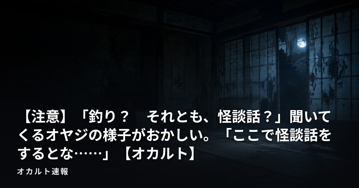 【注意】「釣り？　それとも、怪談話？」聞いてくるオヤジの様子がおかしい。「ここで怪談話をするとな……」【オカルト】