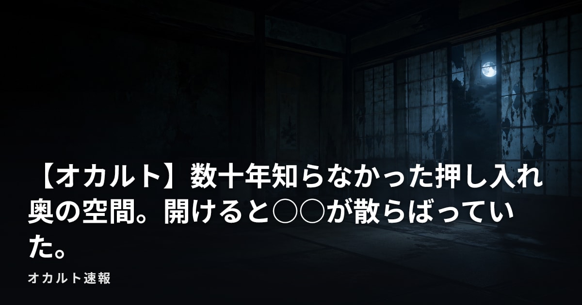 【オカルト】数十年知らなかった押し入れ奥の空間。開けると○○が散らばっていた。