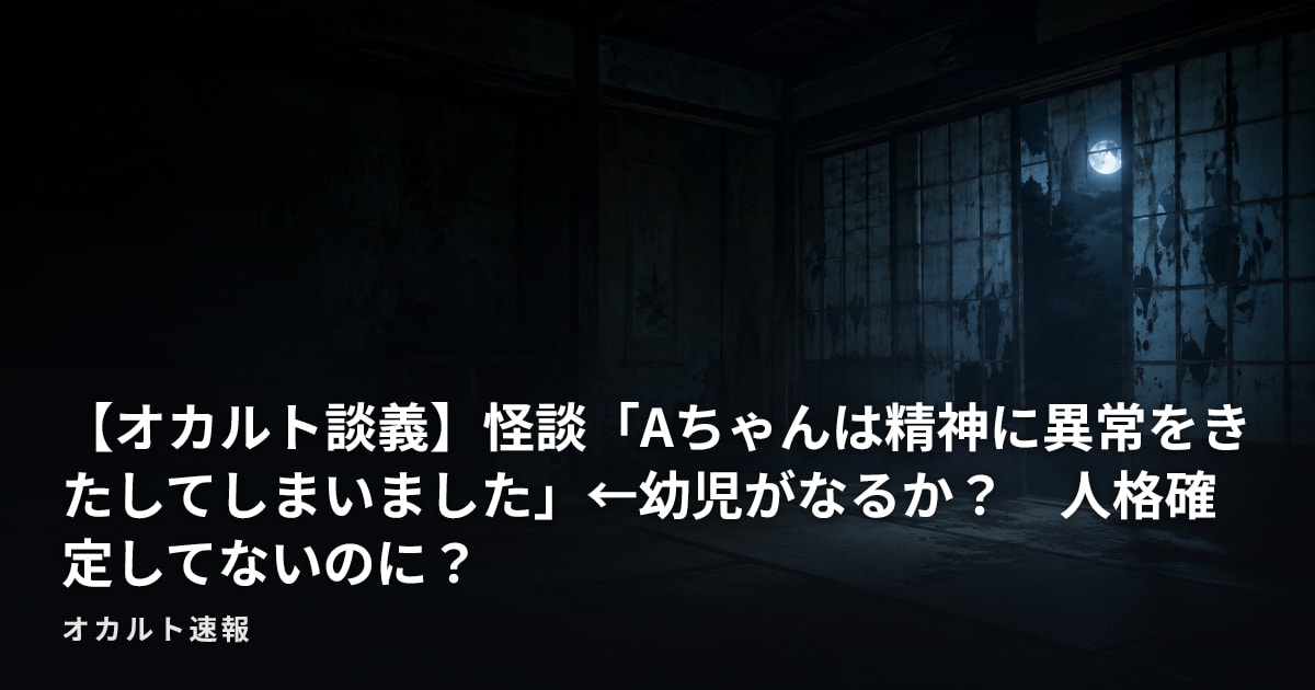 【オカルト談義】怪談「Aちゃんは精神に異常をきたしてしまいました」←幼児がなるか？　人格確定してないのに？