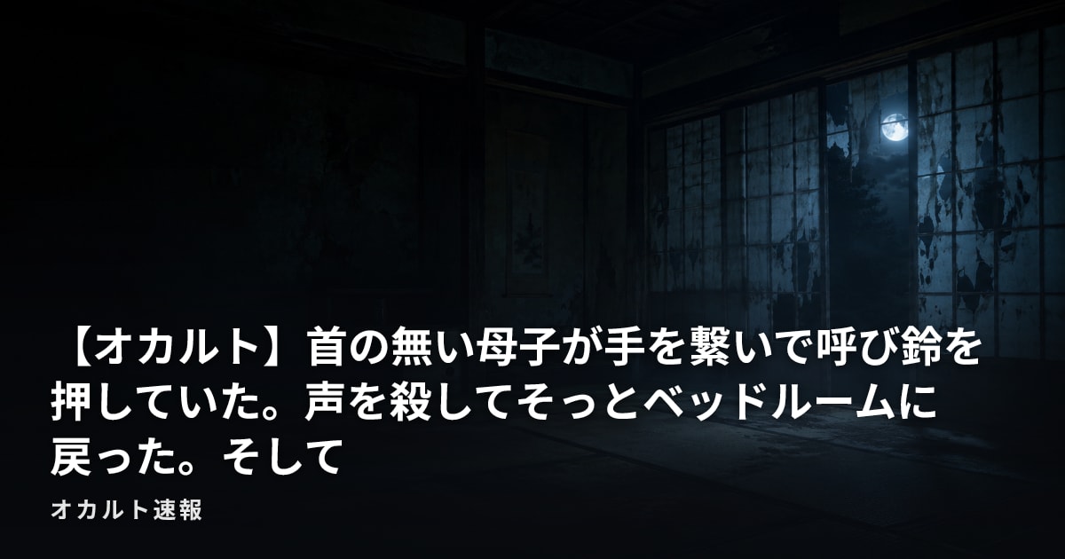 【オカルト】首の無い母子が手を繋いで呼び鈴を押していた。声を殺してそっとベッドルームに戻った。そして