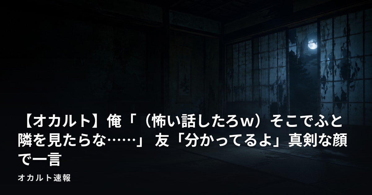 【オカルト】俺「（怖い話したろｗ）そこでふと隣を見たらな……」 友「分かってるよ」真剣な顔で一言