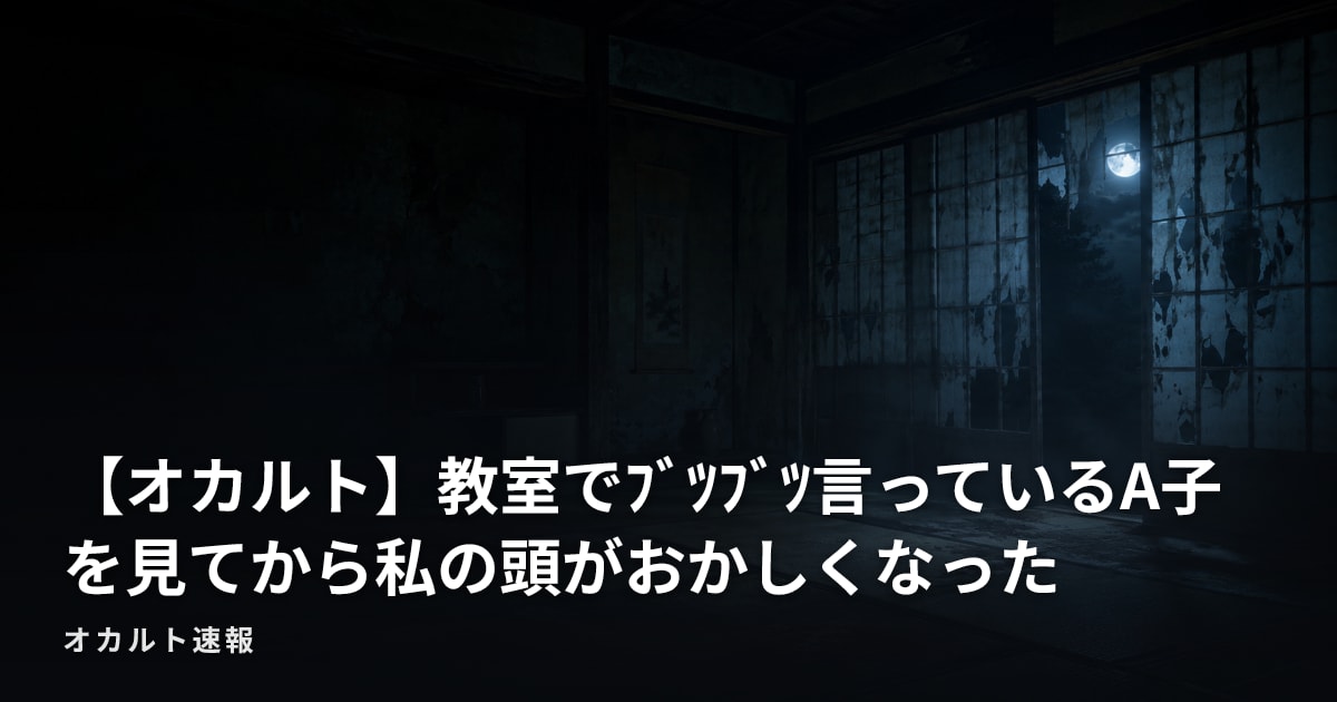 【オカルト】教室でﾌﾞﾂﾌﾞﾂ言っているA子を見てから私の頭がおかしくなった
