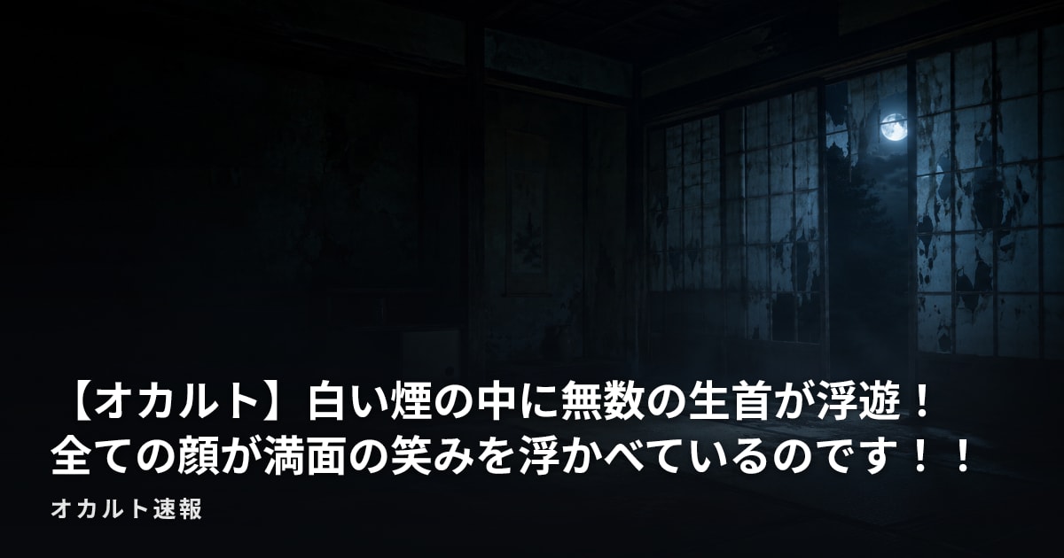 【オカルト】白い煙の中に無数の生首が浮遊！　全ての顔が満面の笑みを浮かべているのです！！