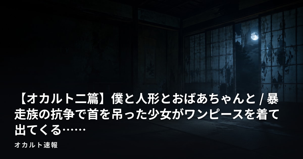 【オカルト二篇】僕と人形とおばあちゃんと / 暴走族の抗争で首を吊った少女がワンピースを着て出てくる……