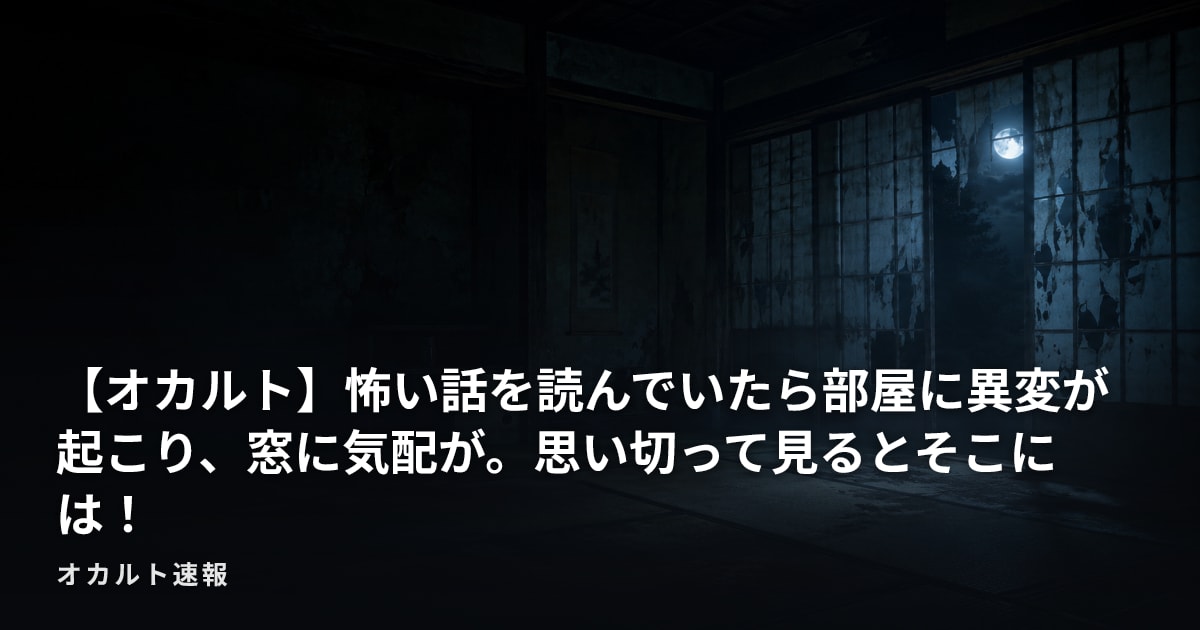【オカルト】怖い話を読んでいたら部屋に異変が起こり、窓に気配が。思い切って見るとそこには！