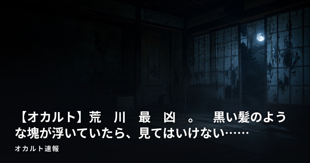 【オカルト】荒　川　最　凶　。　黒い髪のような塊が浮いていたら、見てはいけない……