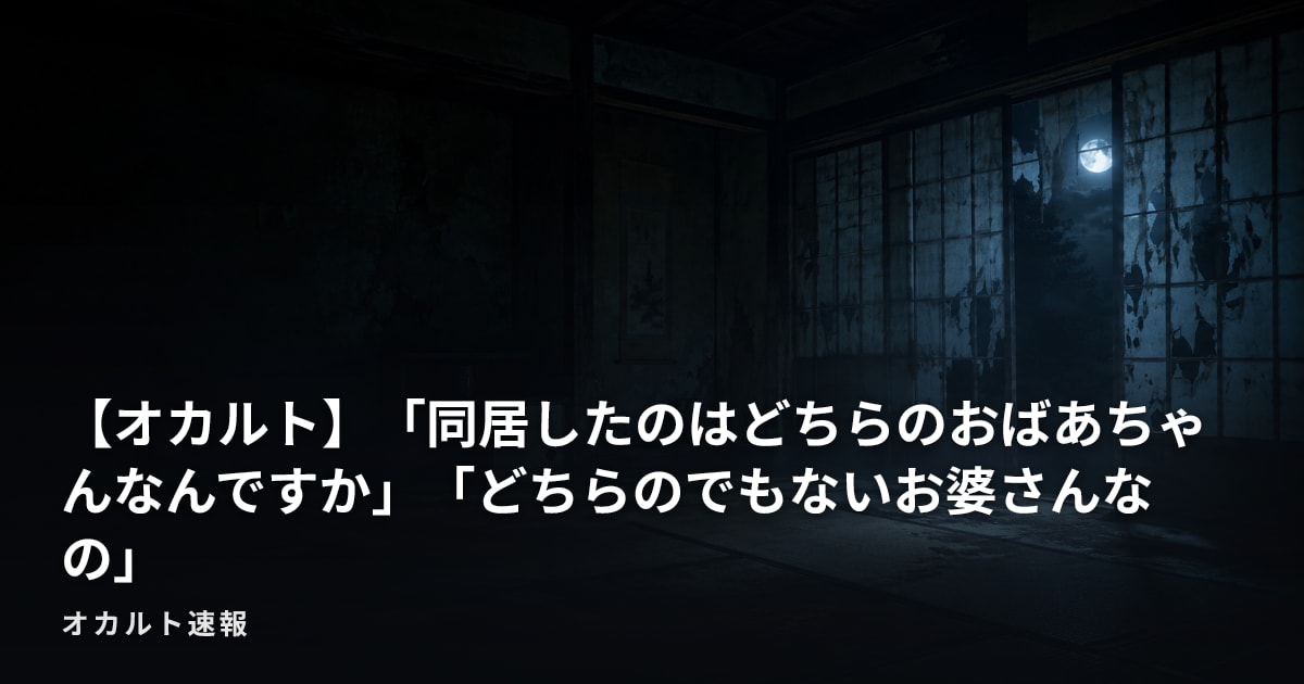 【オカルト】「同居したのはどちらのおばあちゃんなんですか」「どちらのでもないお婆さんなの」
