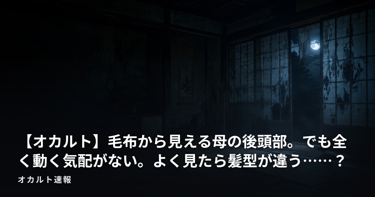 【オカルト】毛布から見える母の後頭部。でも全く動く気配がない。よく見たら髪型が違う……？