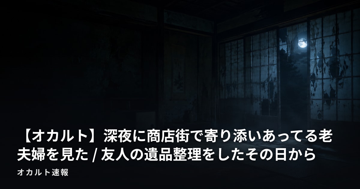 【オカルト】深夜に商店街で寄り添いあってる老夫婦を見た / 友人の遺品整理をしたその日から