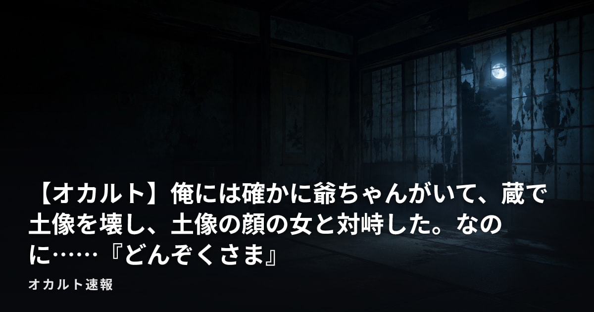 【オカルト】俺には確かに爺ちゃんがいて、蔵で土像を壊し、土像の顔の女と対峙した。なのに……『どんぞくさま』