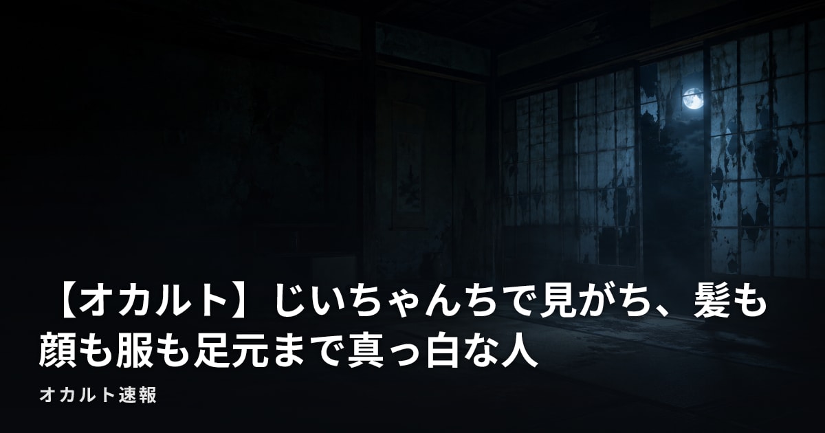 【オカルト】じいちゃんちで見がち、髪も顔も服も足元まで真っ白な人