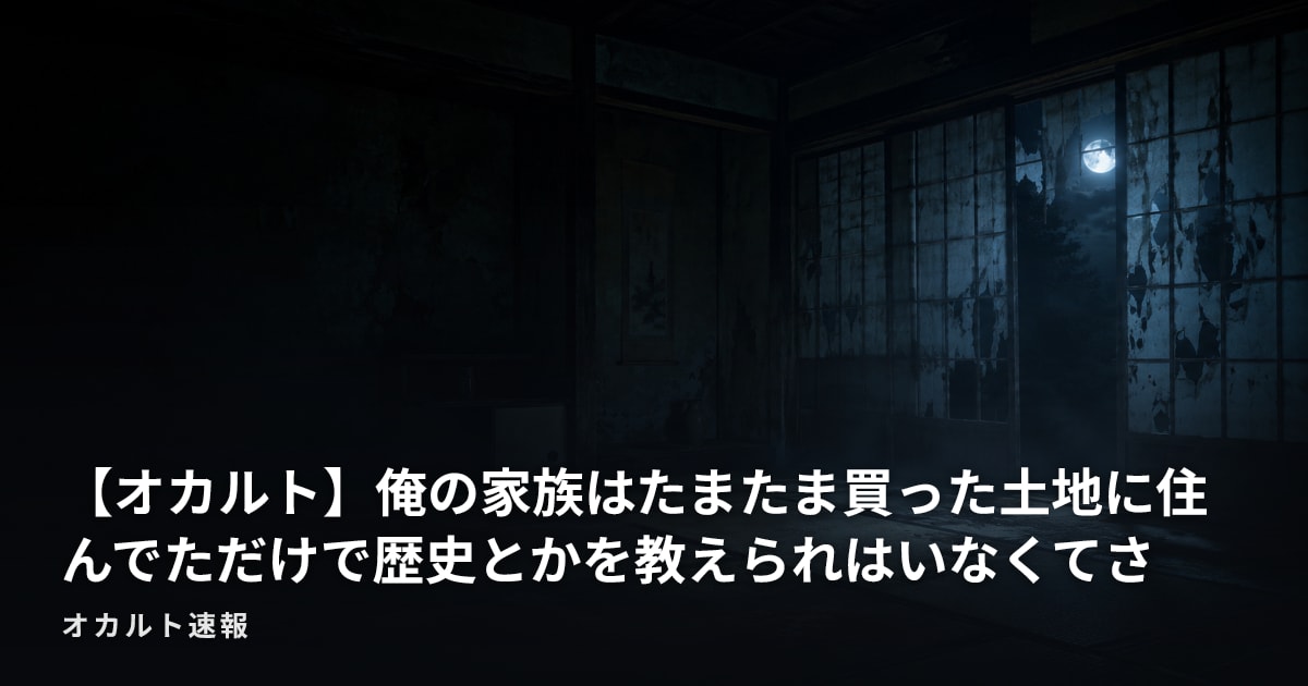 【オカルト】俺の家族はたまたま買った土地に住んでただけで歴史とかを教えられはいなくてさ
