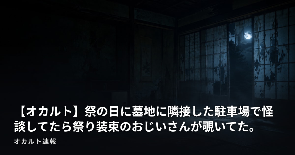 【オカルト】祭の日に墓地に隣接した駐車場で怪談してたら祭り装束のおじいさんが覗いてた。