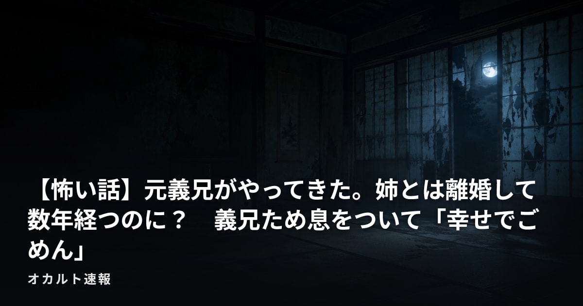 【怖い話】元義兄がやってきた。姉とは離婚して数年経つのに？　義兄ため息をついて「幸せでごめん」