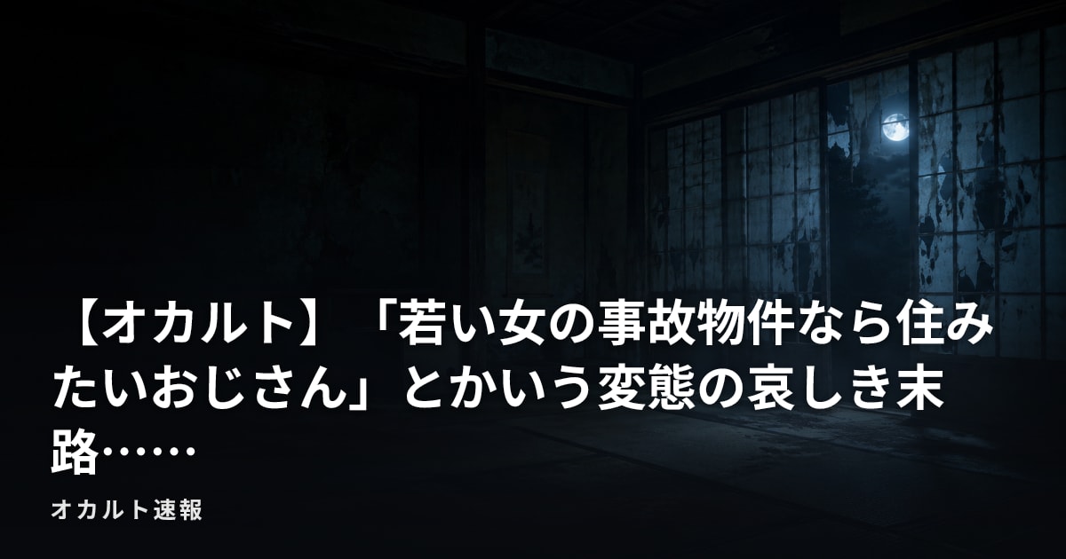 【オカルト】「若い女の事故物件なら住みたいおじさん」とかいう変態の哀しき末路……