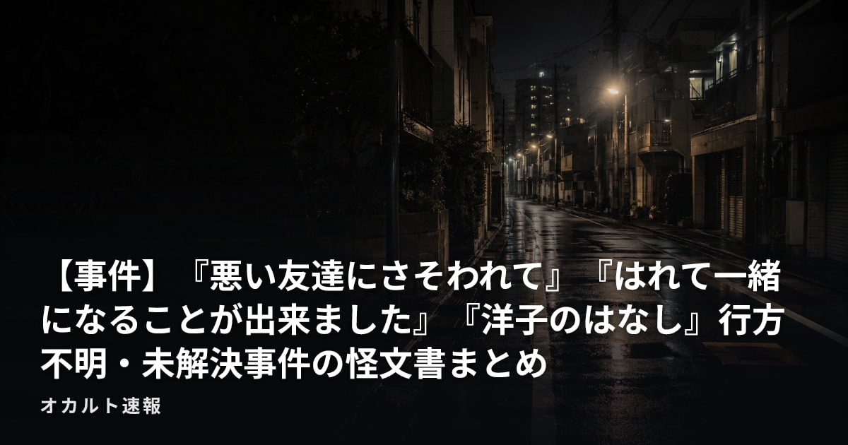 【事件】『悪い友達にさそわれて』『はれて一緒になることが出来ました』『洋子のはなし』行方不明・未解決事件の怪文書まとめ