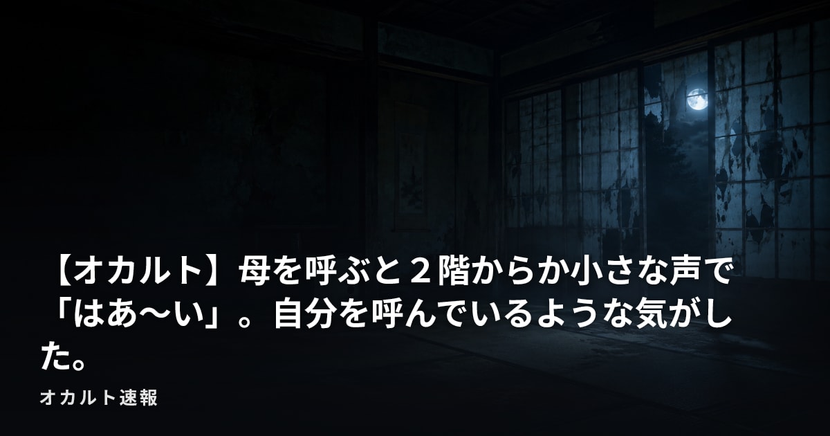 【オカルト】母を呼ぶと２階からか小さな声で「はあ～い」。自分を呼んでいるような気がした。