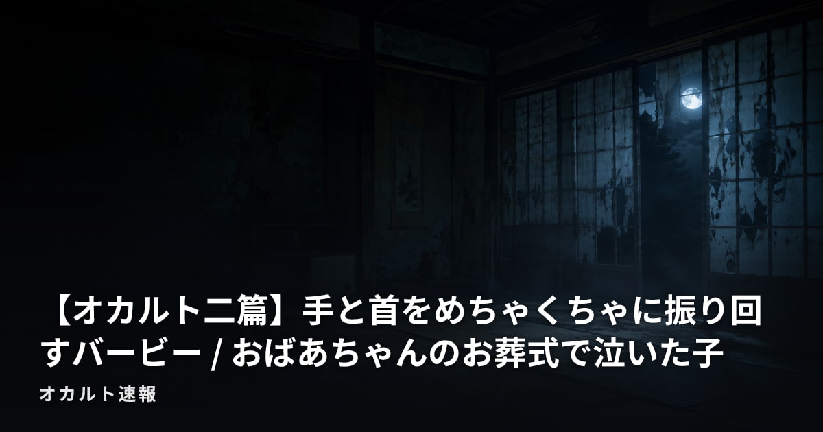 【オカルト二篇】手と首をめちゃくちゃに振り回すバービー / おばあちゃんのお葬式で泣いた子