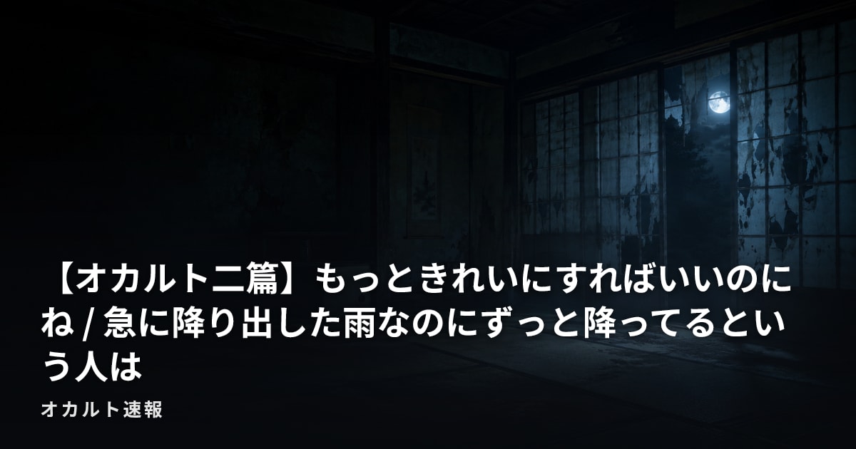 【オカルト二篇】もっときれいにすればいいのにね / 急に降り出した雨なのにずっと降ってるという人は