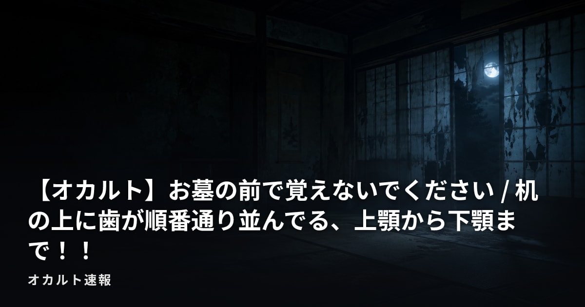 【オカルト】お墓の前で覚えないでください / 机の上に歯が順番通り並んでる、上顎から下顎まで！！