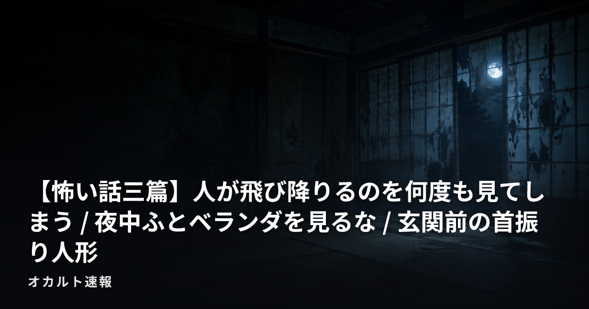 【怖い話三篇】人が飛び降りるのを何度も見てしまう / 夜中ふとベランダを見るな / 玄関前の首振り人形